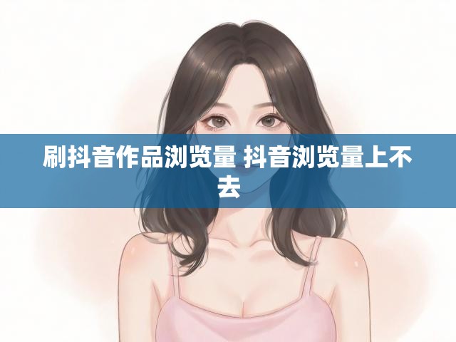 刷抖音作品浏览量 抖音浏览量上不去