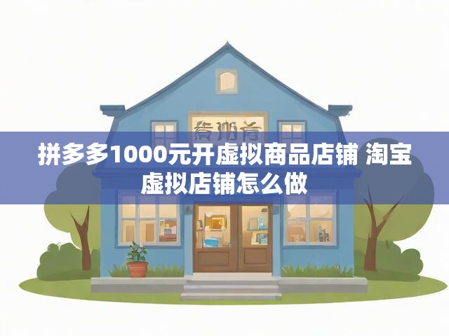 拼多多1000元开虚拟商品店铺 淘宝虚拟店铺怎么做