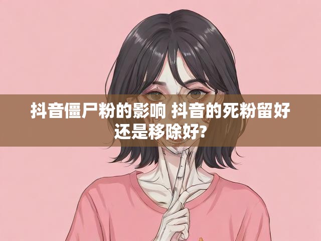 抖音僵尸粉的影响 抖音的死粉留好还是移除好?