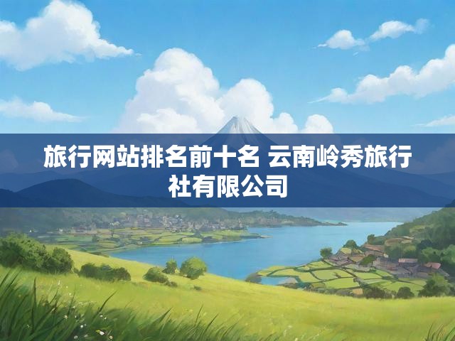 旅行网站排名前十名 云南岭秀旅行社有限公司