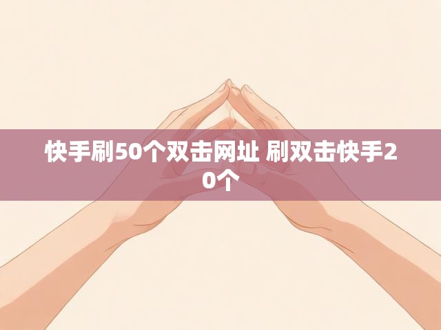 快手刷50个双击网址 刷双击快手20个