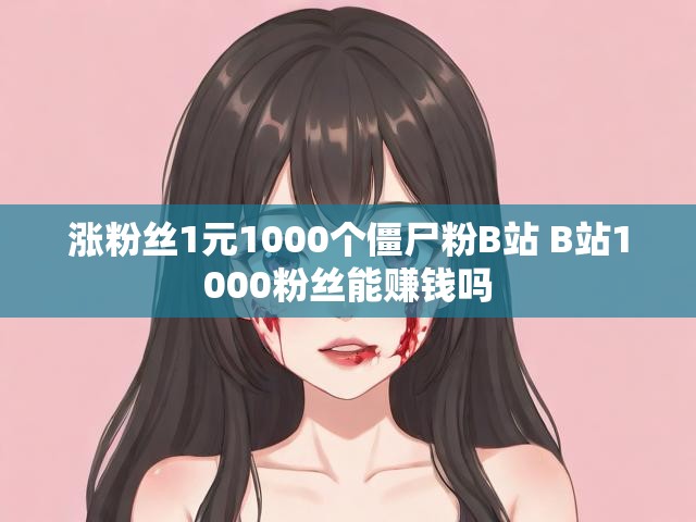 涨粉丝1元1000个僵尸粉B站 B站1000粉丝能赚钱吗