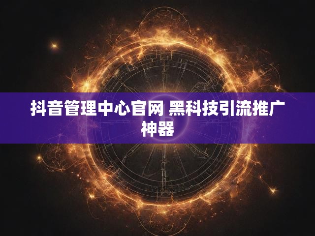 抖音管理中心官网 黑科技引流推广神器