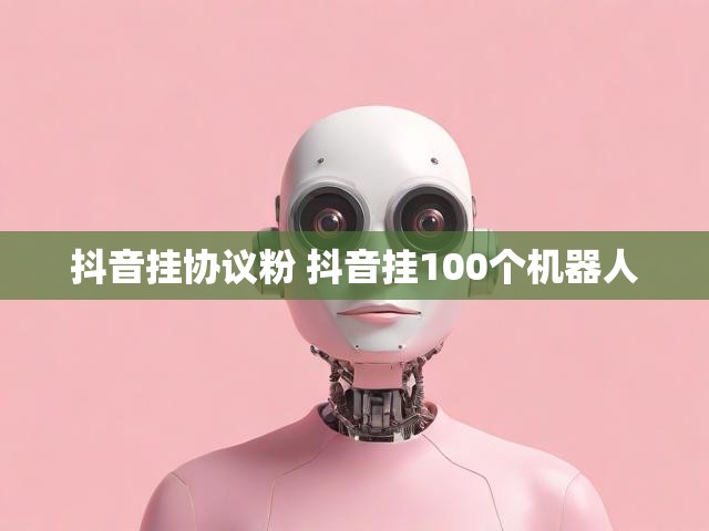抖音挂协议粉 抖音挂100个机器人