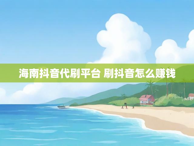 海南抖音代刷平台 刷抖音怎么赚钱