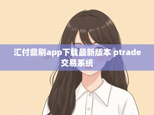 汇付鼎刷app下载最新版本 ptrade交易系统
