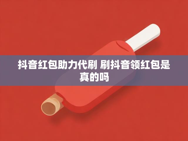 抖音红包助力代刷 刷抖音领红包是真的吗
