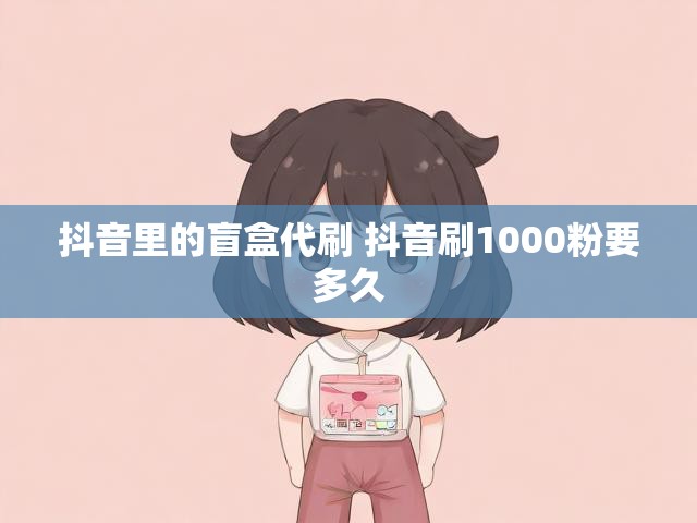 抖音里的盲盒代刷 抖音刷1000粉要多久