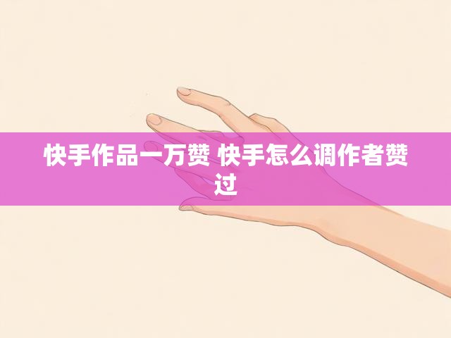 快手作品一万赞 快手怎么调作者赞过
