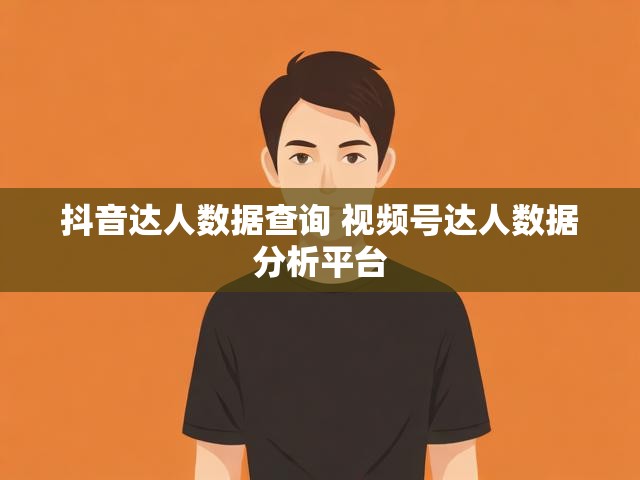 抖音达人数据查询 视频号达人数据分析平台