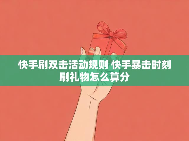 快手刷双击活动规则 快手暴击时刻刷礼物怎么算分