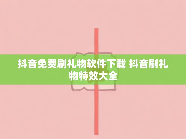 抖音免费刷礼物软件下载 抖音刷礼物特效大全