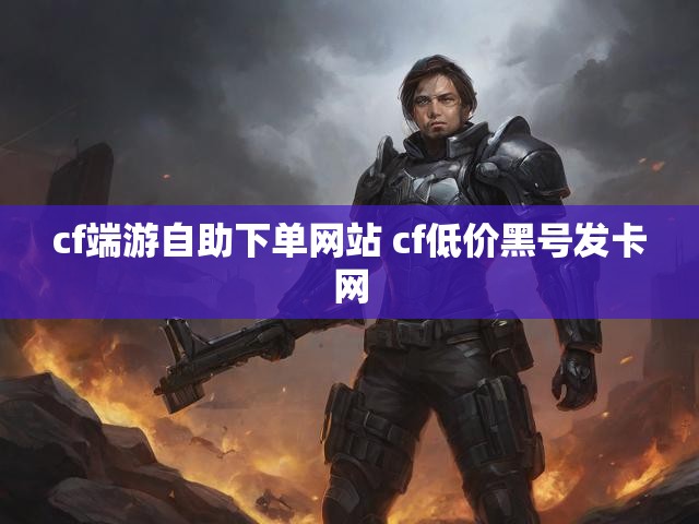 cf端游自助下单网站 cf低价黑号发卡网