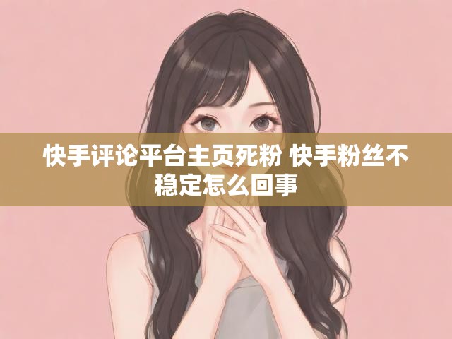 快手评论平台主页死粉 快手粉丝不稳定怎么回事