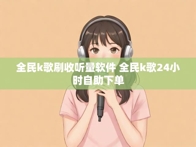 全民k歌刷收听量软件 全民k歌24小时自助下单