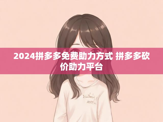 2024拼多多免费助力方式 拼多多砍价助力平台