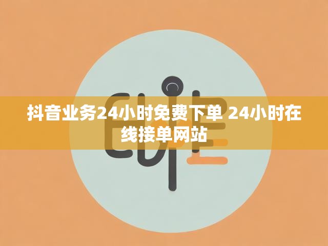 抖音业务24小时免费下单 24小时在线接单网站