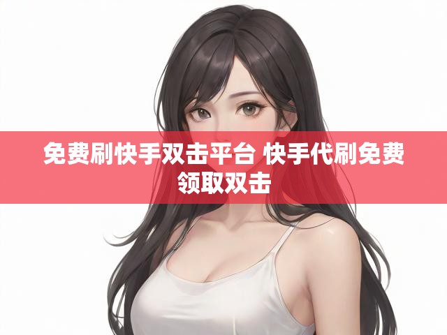免费刷快手双击平台 快手代刷免费领取双击