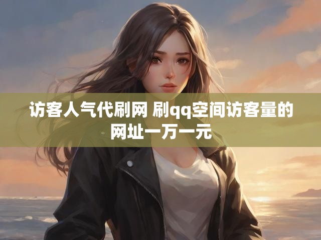 访客人气代刷网 刷qq空间访客量的网址一万一元