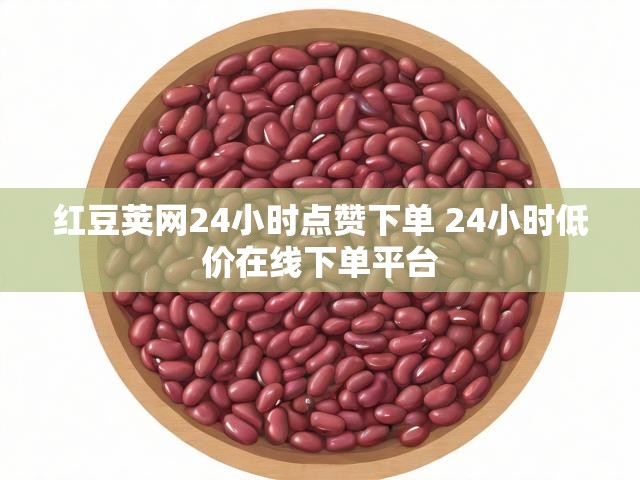 红豆荚网24小时点赞下单 24小时低价在线下单平台
