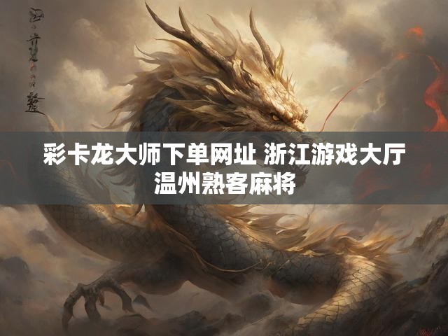 彩卡龙大师下单网址 浙江游戏大厅温州熟客麻将