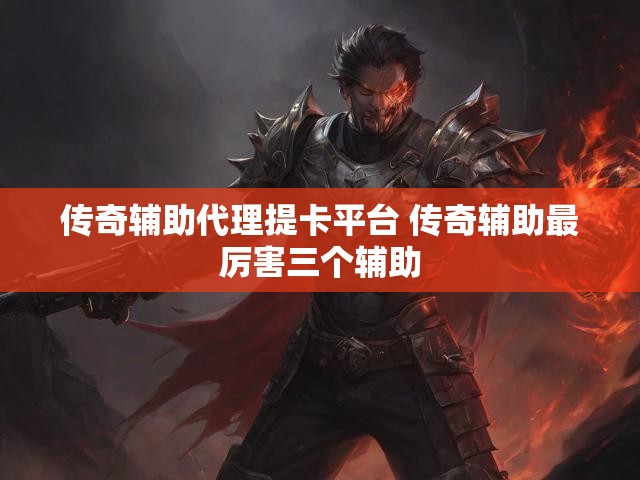 传奇辅助代理提卡平台 传奇辅助最厉害三个辅助