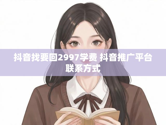 抖音找要回2997学费 抖音推广平台联系方式