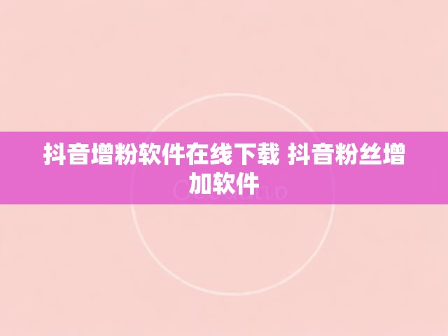 抖音增粉软件在线下载 抖音粉丝增加软件