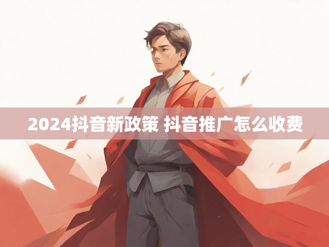 2024抖音新政策 抖音推广怎么收费
