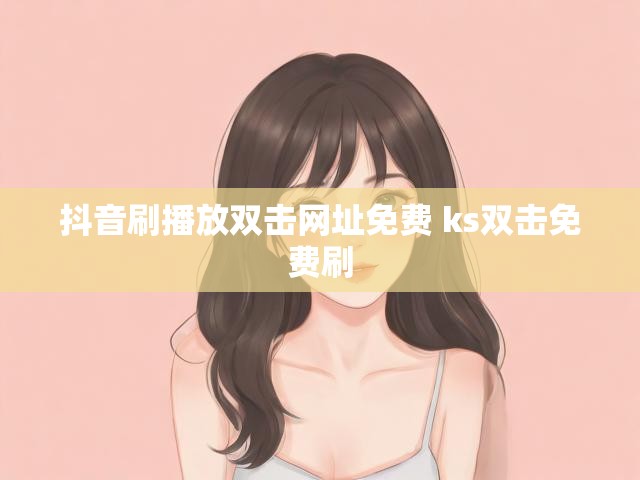 抖音刷播放双击网址免费 ks双击免费刷
