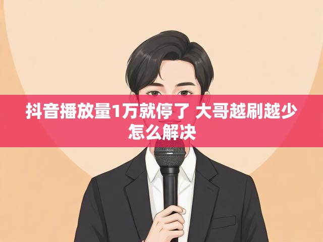 抖音播放量1万就停了 大哥越刷越少怎么解决