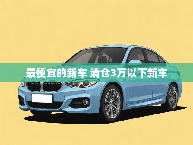 最便宜的新车 清仓3万以下新车