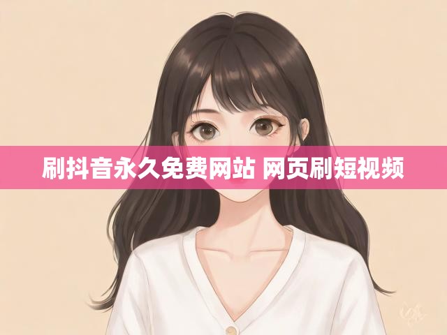 刷抖音永久免费网站 网页刷短视频
