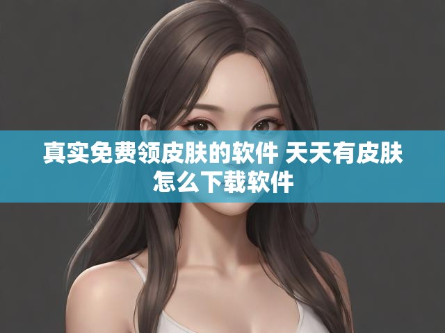真实免费领皮肤的软件 天天有皮肤怎么下载软件