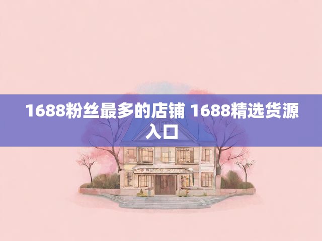 1688粉丝最多的店铺 1688精选货源入口