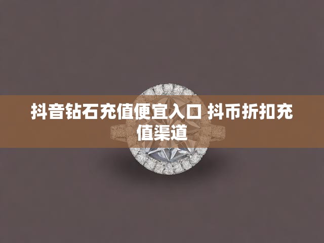 抖音钻石充值便宜入口 抖币折扣充值渠道