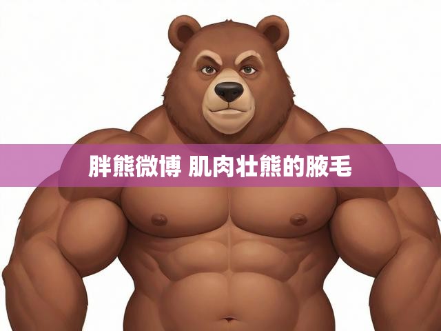 胖熊微博 肌肉壮熊的腋毛