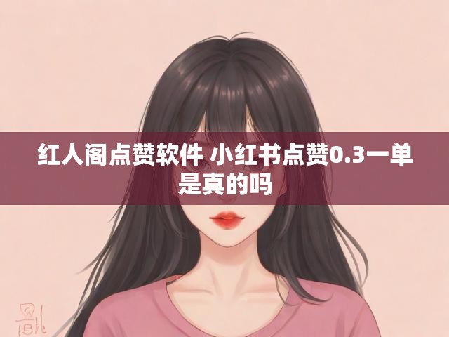 红人阁点赞软件 小红书点赞0.3一单是真的吗