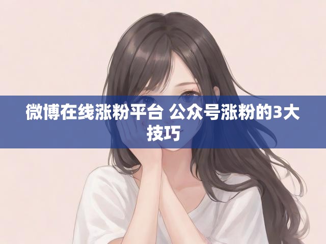 微博在线涨粉平台 公众号涨粉的3大技巧