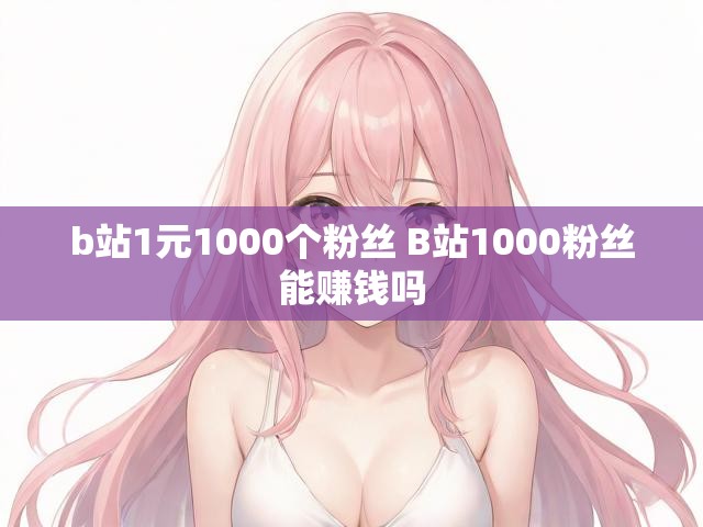b站1元1000个粉丝 B站1000粉丝能赚钱吗