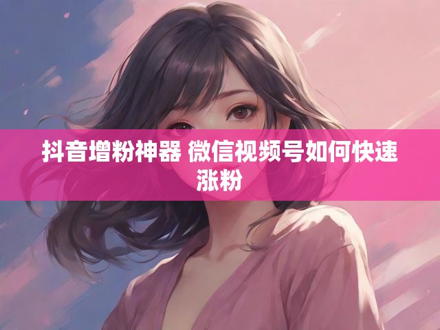 抖音增粉神器 微信视频号如何快速涨粉