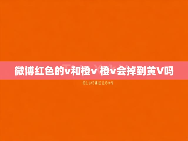 微博红色的v和橙v 橙v会掉到黄V吗