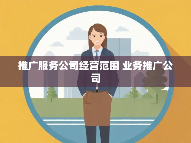 推广服务公司经营范围 业务推广公司