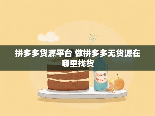 拼多多货源平台 做拼多多无货源在哪里找货