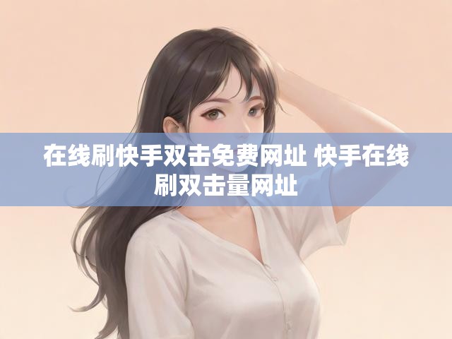 在线刷快手双击免费网址 快手在线刷双击量网址