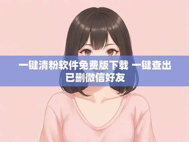一键清粉软件免费版下载 一键查出已删微信好友