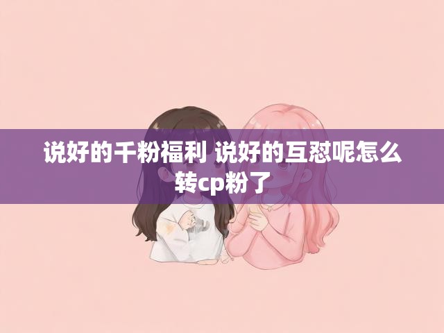 说好的千粉福利 说好的互怼呢怎么转cp粉了