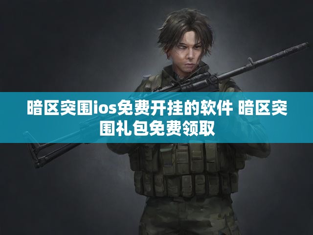 暗区突围ios免费开挂的软件 暗区突围礼包免费领取