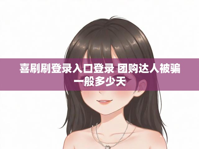 喜刷刷登录入口登录 团购达人被骗一般多少天