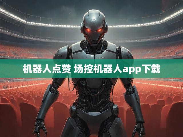 机器人点赞 场控机器人app下载